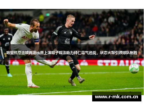 哈里凯恩连续两场比赛上演帽子戏法助力拜仁霸气迎战,状态火爆引领球队制胜 哈里凯恩连续两场比赛上演帽子戏法助力拜仁霸气迎战,状态火爆引领球队制胜