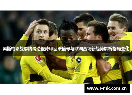奥斯梅恩战摩纳哥透视德甲回暖信号与欧洲赛场新趋势解析格局变化