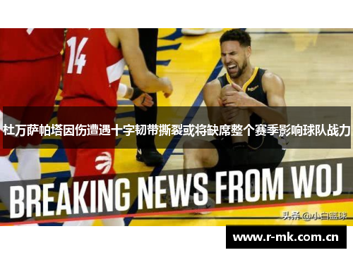 杜万萨帕塔因伤遭遇十字韧带撕裂或将缺席整个赛季影响球队战力 杜万萨帕塔因伤遭遇十字韧带撕裂或将缺席整个赛季影响球队战力
