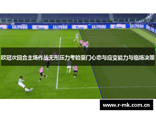 欧冠次回合主场作战无形压力考验豪门心态与应变能力与临场决策